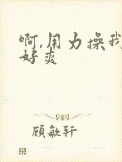 啊,用力操我,好爽