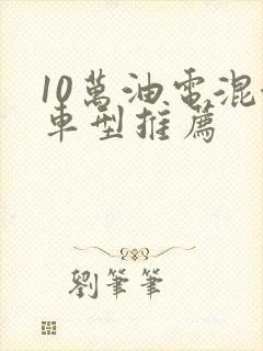 10万油电混合车型推荐