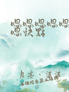 嗯嗯嗯嗯嗯嗯嗯嗯快点