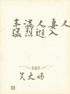 丰满人妻人妻被猛烈进入