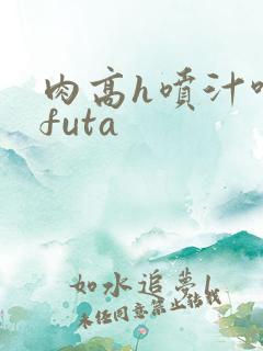 肉高h喷汁呻吟futa