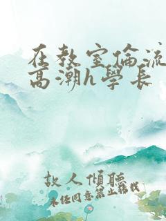 在教室伦流澡到高潮h学长