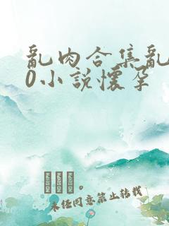 乱肉合集乱500小说怀孕