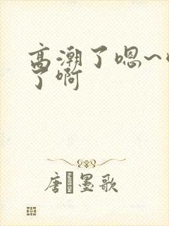高潮了嗯~喷水了啊