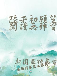 陆子初顾笙免费阅读无弹窗笔趣阁