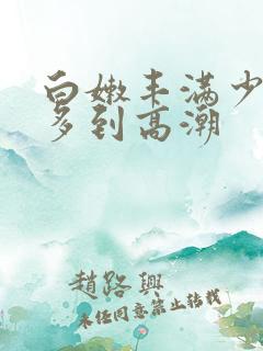 白嫩丰满少妇水多到高潮