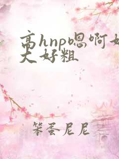 高hnp嗯啊好大好粗