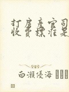 打房产官司律师收费标准是多少钱