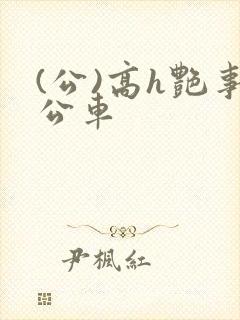 (公)高h艳事公车