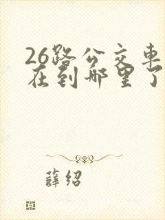 26路公交车现在到哪里了