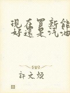 现在买新能源车好还是汽油车好