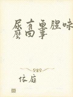 尿有鱼腥味是怎么回事