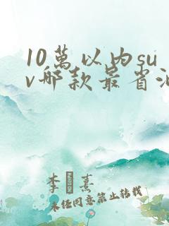 10万以内suv哪款最省油
