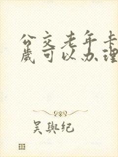 公交老年卡多少岁可以办理