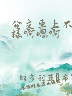 公交车上不要这样啊嗯啊