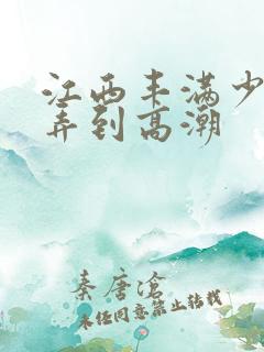 江西丰满少妇被弄到高潮