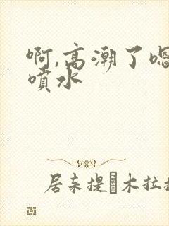 啊,高潮了嗯~喷水
