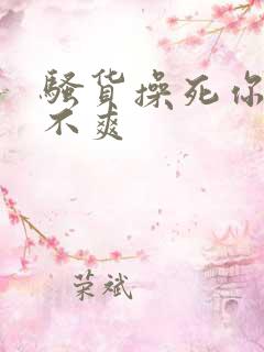 骚货操死你 爽不爽