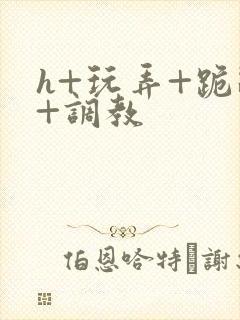 h+玩弄+跪趴+调教