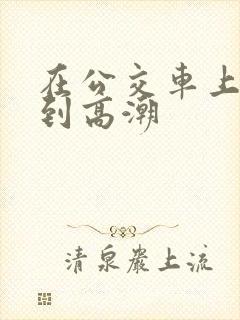 在公交车上被做到高潮