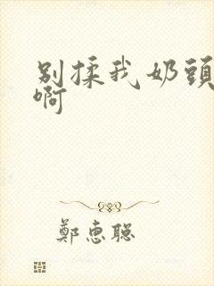 别揉我奶头嗯,啊