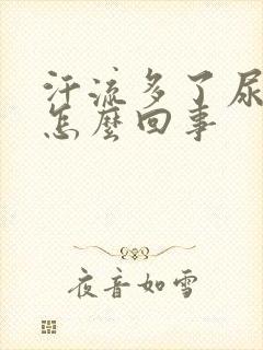 汗流多了尿很黄怎么回事