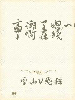 高潮了嗯~喷水了啊在线