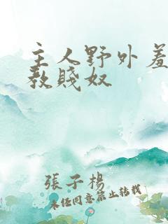 主人野外羞耻调教贱奴