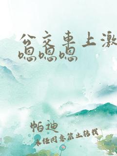 公交车上激情操嗯嗯嗯