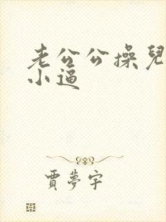 老公公操儿媳妇小逼
