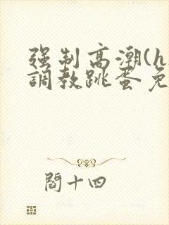 强制高潮(h)调教跳蛋免费观看