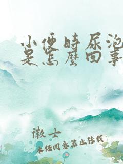 小便时尿泡泡多是怎么回事