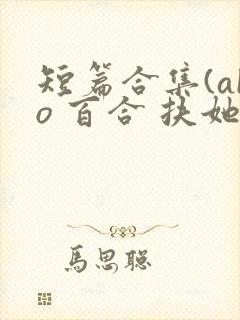 短篇合集(abo 百合 扶她