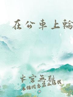 在公车上轮干