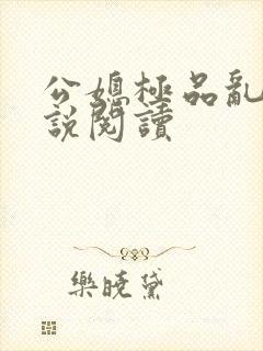 公媳极品乱俗小说阅读