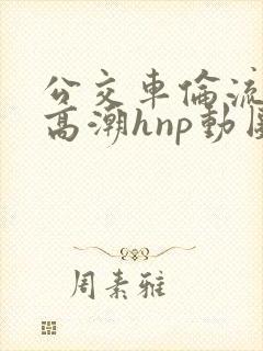 公交车伦流澡到高潮hnp动图