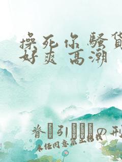 操死你 骚货 好爽 高潮