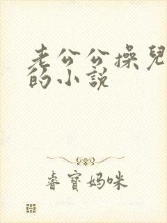 老公公操儿媳妇的小说