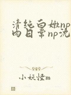 清纯白嫩np被肉日常np沈柔