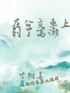 在公交车上被摸到了高潮