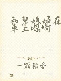 和儿媳妇在公交车上嗯啊