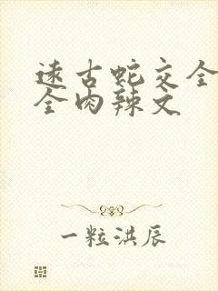 远古蛇交全黄h全肉辣文