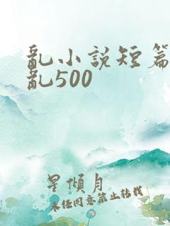 乱小说短篇合集乱500