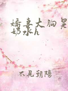 娇妻大胸晃着喷奶水h
