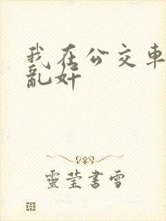 我在公交车上被乱奸