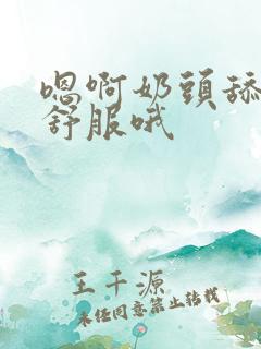 嗯啊奶头舔的好舒服哦