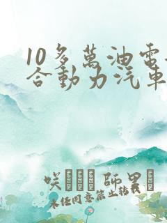 10多万油电混合动力汽车
