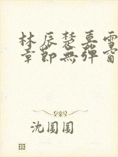 林辰楚嘉雪最新章节无弹窗笔趣阁
