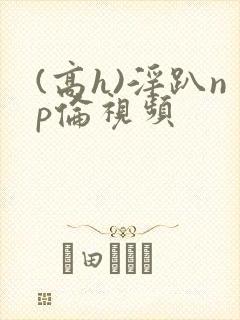 (高h)淫趴np伦视频