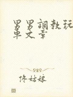 男男调教玩弄肉车文章